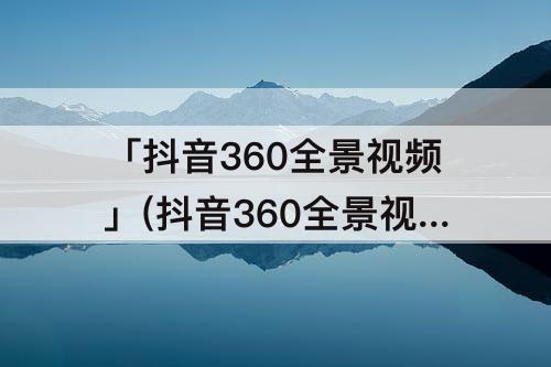 「抖音360全景视频」(抖音360全景视频上传)