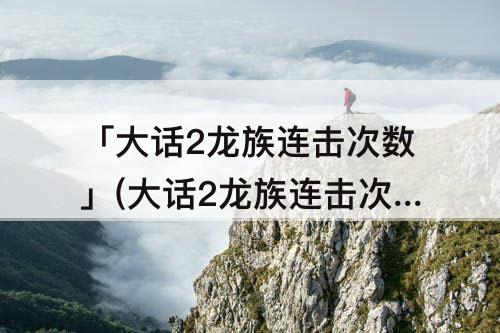 「大话2龙族连击次数」(大话2龙族连击次数三次够吗)