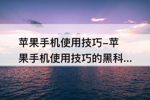 苹果手机使用技巧-苹果手机使用技巧的黑科技