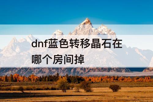 dnf蓝色转移晶石在哪个房间掉