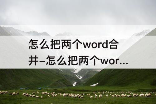 怎么把两个word合并-怎么把两个word合并不改变格式