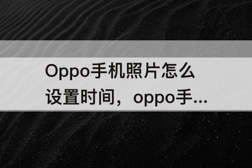 Oppo手机照片怎么设置时间，oppo手机照片怎么设置时间水印