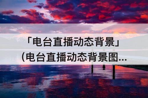 「电台直播动态背景」(电台直播动态背景图片素材)