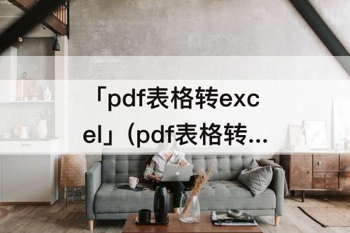 「pdf表格转excel」(pdf表格转excel表格方法)