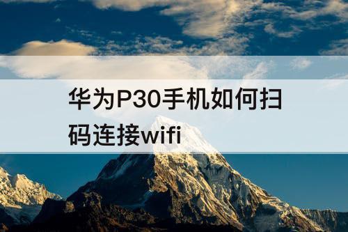 华为P30手机如何扫码连接wifi