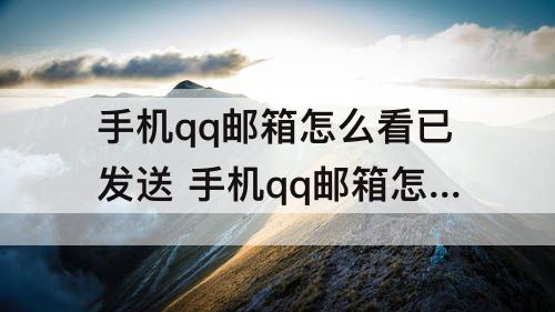 手机qq邮箱怎么看已发送 手机qq邮箱怎么看已发送的邮件