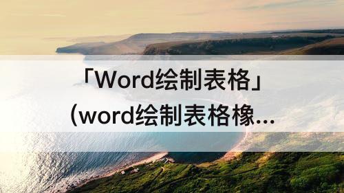 「Word绘制表格」(word绘制表格橡皮擦)