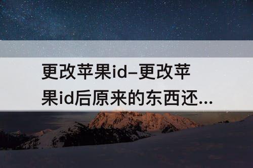 更改苹果id-更改苹果id后原来的东西还在吗