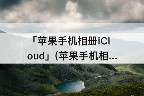 「苹果手机相册iCloud」(苹果手机相册icloud无法同步怎么办)