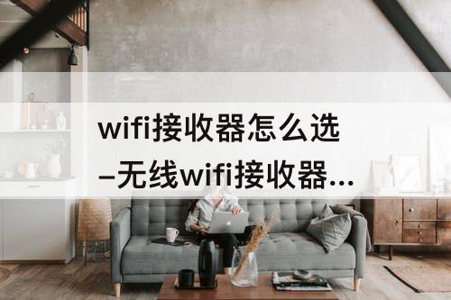 wifi接收器怎么选-无线wifi接收器怎么选