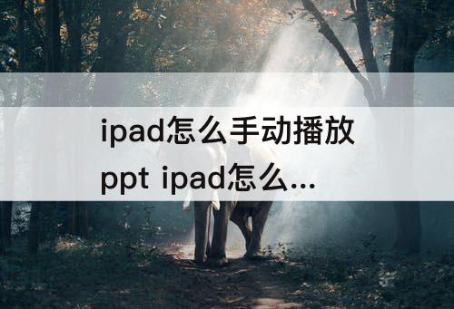 ipad怎么手动播放ppt ipad怎么手动播放ppt幻灯片