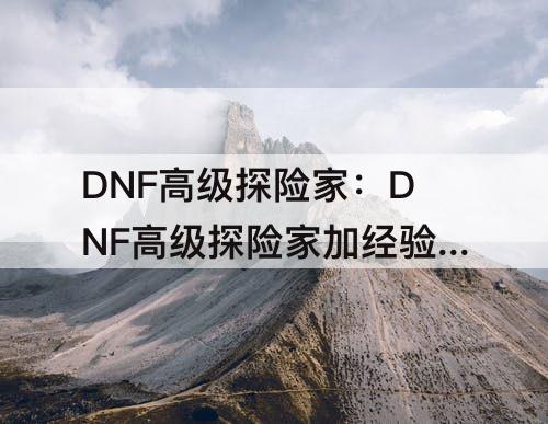 DNF高级探险家：DNF高级探险家加经验吗