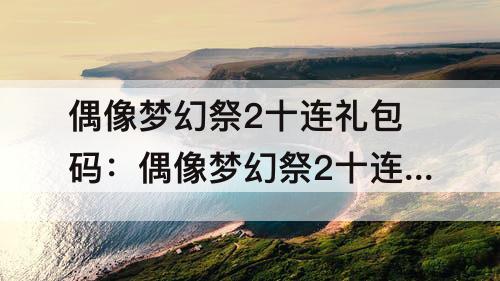 偶像梦幻祭2十连礼包码：偶像梦幻祭2十连礼包码国服2023