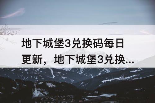 地下城堡3兑换码每日更新，地下城堡3兑换码每日更新3dm