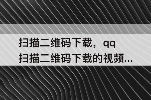扫描二维码下载，qq扫描二维码下载的视频在哪