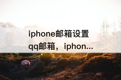 iphone邮箱设置qq邮箱，iphone邮箱设置qq邮箱无法取得邮件