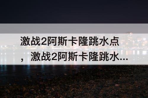 激战2阿斯卡隆跳水点，激战2阿斯卡隆跳水点在哪