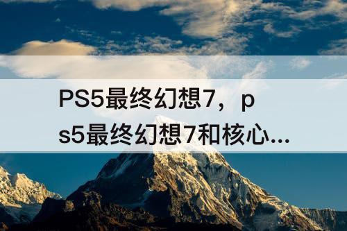 PS5最终幻想7，ps5最终幻想7和核心危机哪个好玩