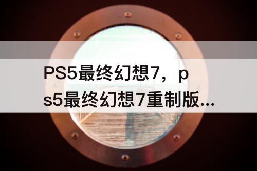 PS5最终幻想7，ps5最终幻想7重制版免费升级
