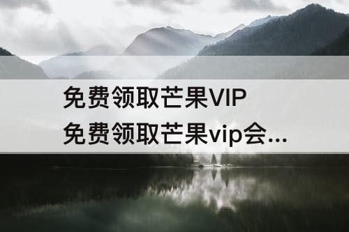 免费领取芒果VIP 免费领取芒果vip会员网站