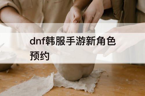 dnf韩服手游新角色预约