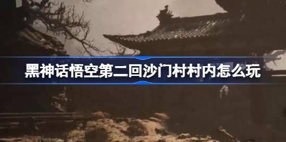 黑神话：悟空已发售，沙门村村内玩法指南