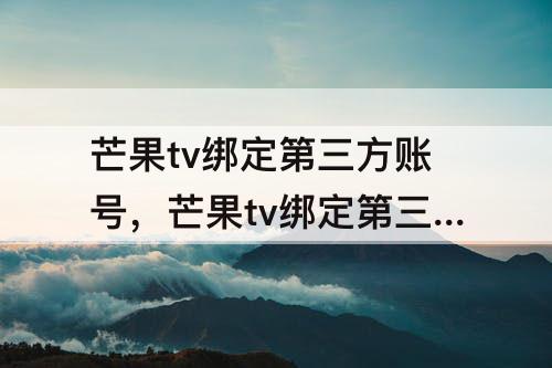 芒果tv绑定第三方账号，芒果tv绑定第三方账号欢太