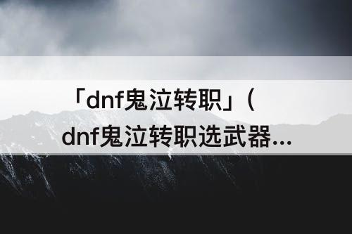 「dnf鬼泣转职」(dnf鬼泣转职选武器)