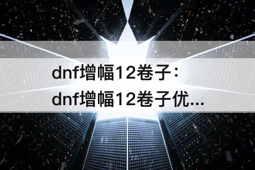 dnf增幅12卷子：dnf增幅12卷子优先给什么