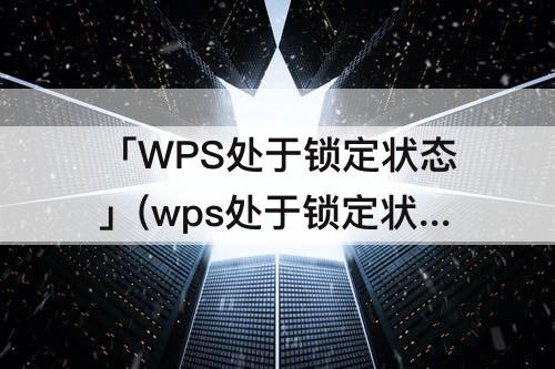 「WPS处于锁定状态」(wps处于锁定状态怎么解锁)