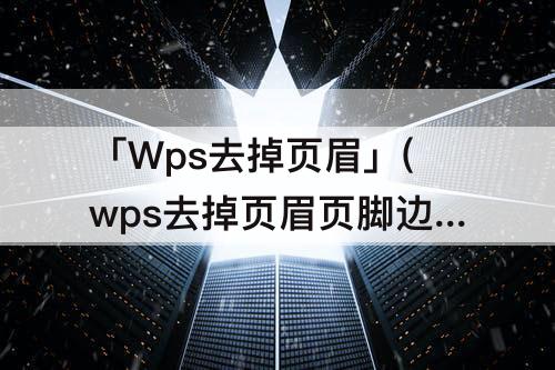 「Wps去掉页眉」(wps去掉页眉页脚边框)