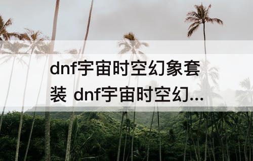 dnf宇宙时空幻象套装 dnf宇宙时空幻象套装怎么获得