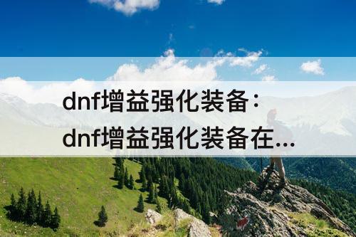 dnf增益强化装备：dnf增益强化装备在哪