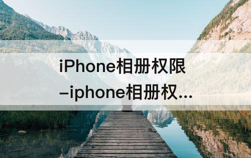 iPhone相册权限-iphone相册权限怎么开启