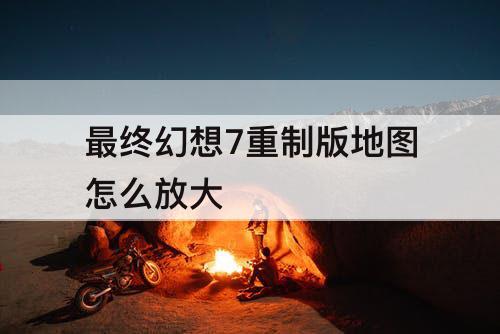 最终幻想7重制版地图怎么放大