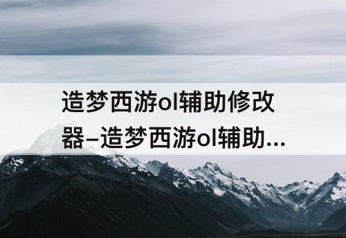造梦西游ol辅助修改器-造梦西游ol辅助修改器自定义修改