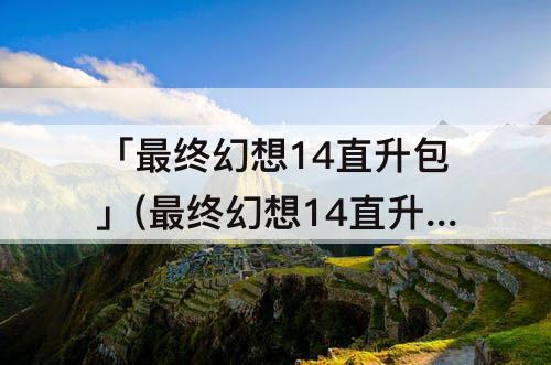 「最终幻想14直升包」(最终幻想14直升包推荐)
