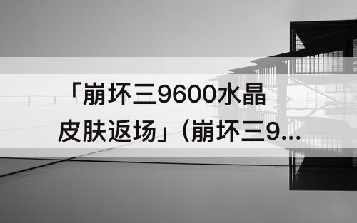 「崩坏三9600水晶皮肤返场」(崩坏三9600水晶皮肤返场获得方式)