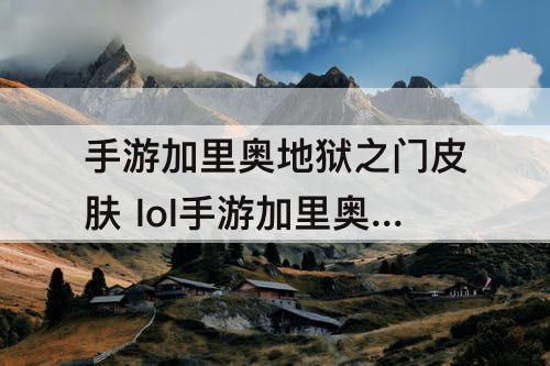 手游加里奥地狱之门皮肤 lol手游加里奥地狱之门皮肤视频
