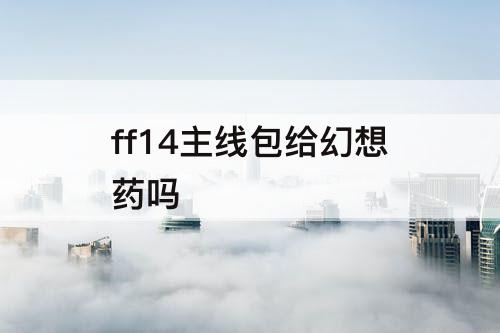 ff14主线包给幻想药吗