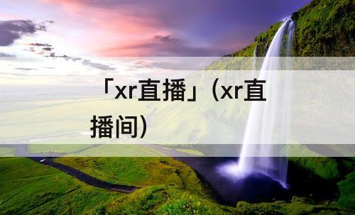 「xr直播」(xr直播间)
