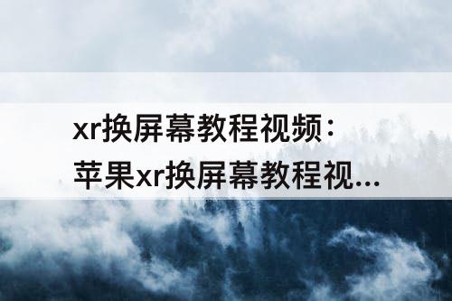 xr换屏幕教程视频：苹果xr换屏幕教程视频