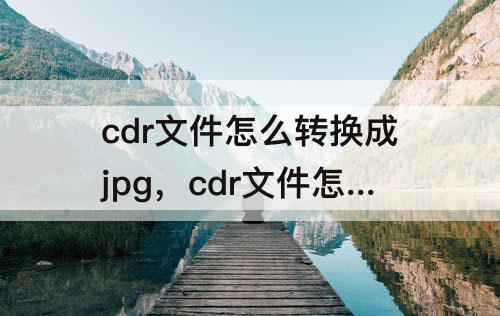 cdr文件怎么转换成jpg，cdr文件怎么转换成jpg格式