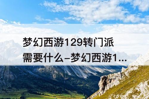 梦幻西游129转门派需要什么-梦幻西游129转门派需要什么条件