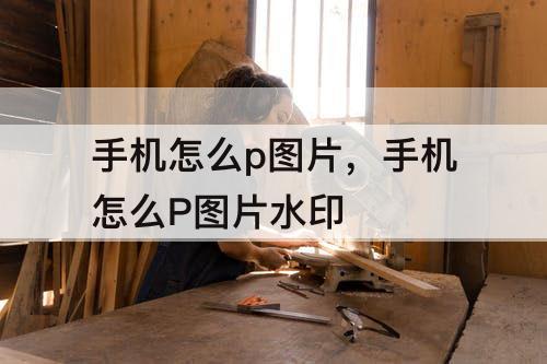 手机怎么p图片，手机怎么P图片水印