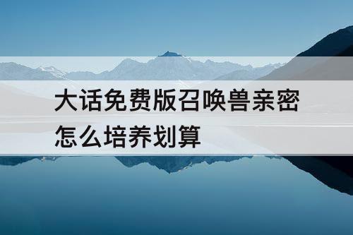 大话免费版召唤兽亲密怎么培养划算