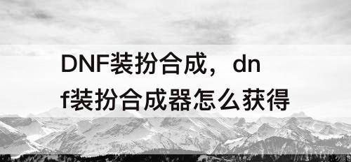 DNF装扮合成，dnf装扮合成器怎么获得