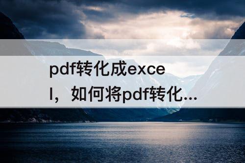 pdf转化成excel，如何将pdf转化成excel免费