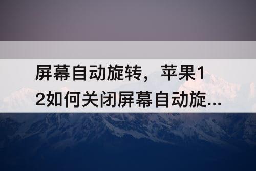 屏幕自动旋转，苹果12如何关闭屏幕自动旋转