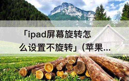 「ipad屏幕旋转怎么设置不旋转」(苹果ipad屏幕旋转怎么设置不旋转)